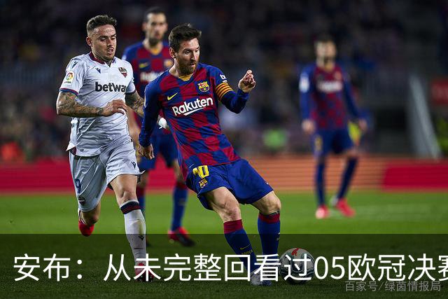 安布：从未完整回看过05欧冠决赛，07年虽复仇了 但遗憾无法抹去