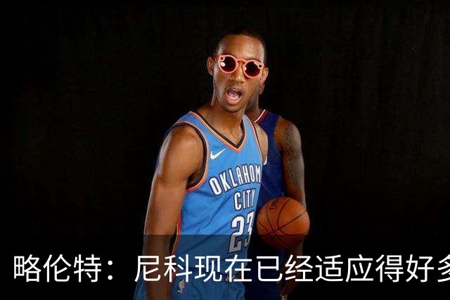 略伦特：尼科现在已经适应得好多了，我和亚马尔正在逐渐相互了解