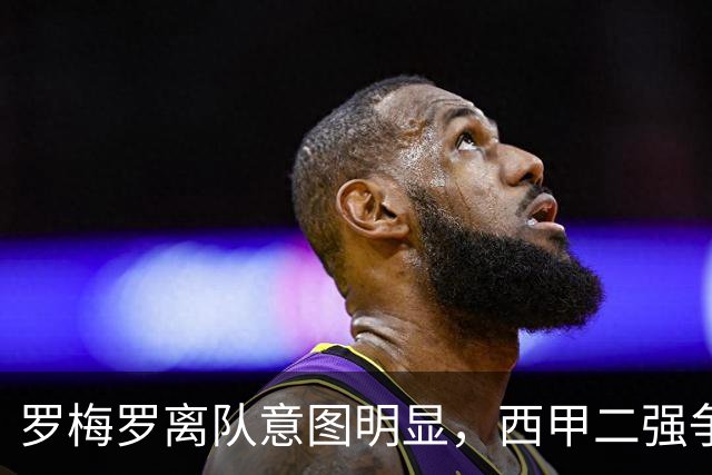 罗梅罗离队意图明显，西甲二强争抢，国米无缘引进
