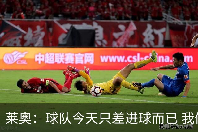莱奥：球队今天只差进球而已 我们经受住考验这能帮助我们走更远