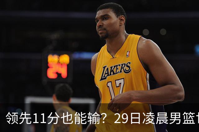 领先11分也能输？29日凌晨男篮世界杯战报：U17中国男篮遭加拿大逆转跌至小组第三，亚洲队连输三场